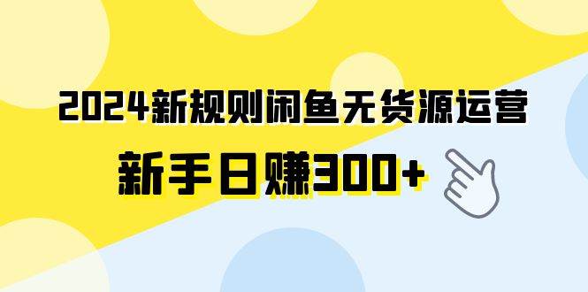 2024新规则闲鱼无货源运营新手日赚300+KK创富圈-网创项目资源站-副业项目-创业项目-搞钱项目KK创富圈