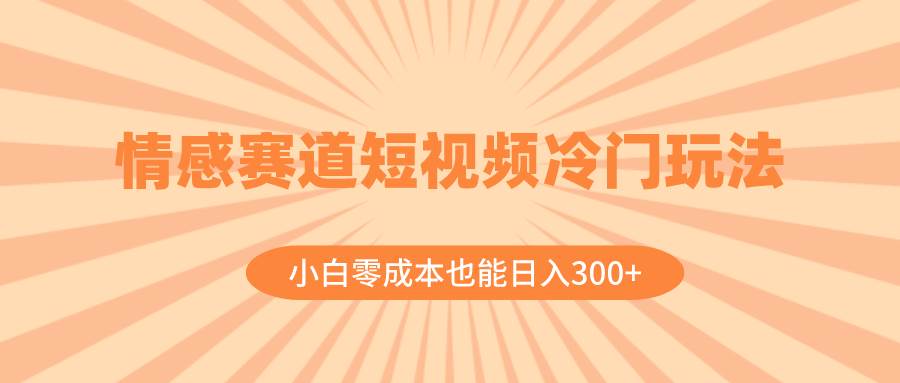 情感赛道短视频冷门玩法，小白零成本也能日入300+（教程+素材）KK创富圈-网创项目资源站-副业项目-创业项目-搞钱项目KK创富圈