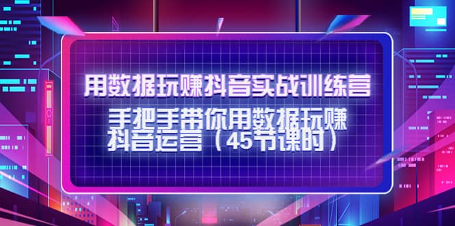 用数据玩赚抖音实战训练营：手把手带你用数据玩赚抖音运营（45节课时）KK创富圈-网创项目资源站-副业项目-创业项目-搞钱项目KK创富圈