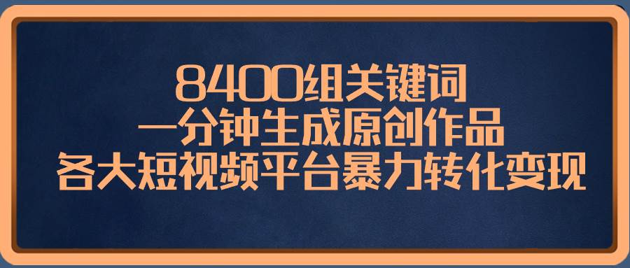 8400组关键词，一分钟生成原创作品，各大短视频平台暴力转化变现KK创富圈-网创项目资源站-副业项目-创业项目-搞钱项目KK创富圈