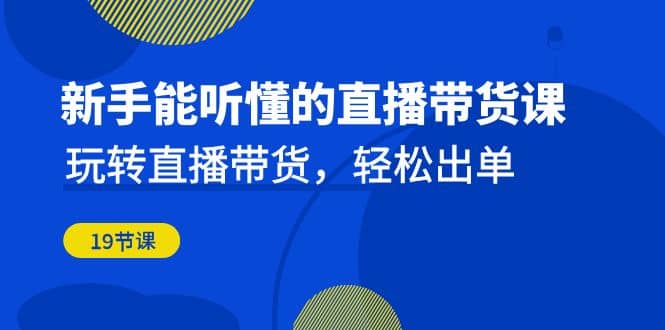 新手能听懂的直播带货课：玩转直播带货，轻松出单（19节课）KK创富圈-网创项目资源站-副业项目-创业项目-搞钱项目KK创富圈