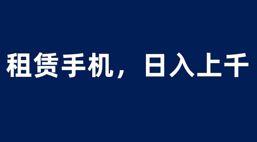 租赁手机蓝海项目，轻松到日入上千，小白0成本直接上手KK创富圈-网创项目资源站-副业项目-创业项目-搞钱项目KK创富圈