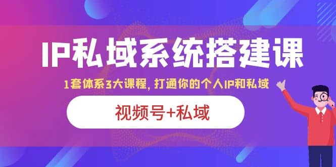 IP私域 系统搭建课，视频号+私域 1套 体系 3大课程，打通你的个人ip私域KK创富圈-网创项目资源站-副业项目-创业项目-搞钱项目KK创富圈