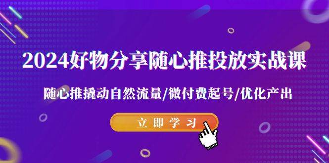 2024好物分享-随心推投放实战课 随心推撬动自然流量/微付费起号/优化产出KK创富圈-网创项目资源站-副业项目-创业项目-搞钱项目KK创富圈