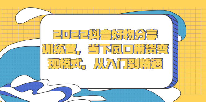 2022抖音好物分享训练营，当下风口带货变现模式，从入门到精通KK创富圈-网创项目资源站-副业项目-创业项目-搞钱项目KK创富圈