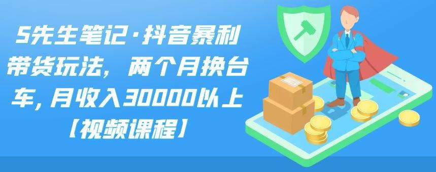 S先生笔记·抖音暴利带货玩法，两个月换台车,月收入30000以上【视频课程】KK创富圈-网创项目资源站-副业项目-创业项目-搞钱项目KK创富圈