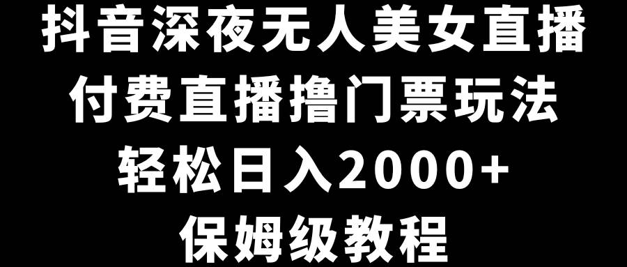 抖音深夜无人美女直播，付费直播撸门票玩法，轻松日入2000+，保姆级教程KK创富圈-网创项目资源站-副业项目-创业项目-搞钱项目KK创富圈