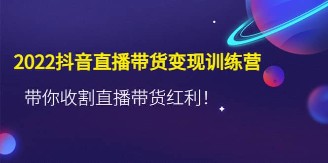 2022抖音直播带货变现训练营，带你收割直播带货红利KK创富圈-网创项目资源站-副业项目-创业项目-搞钱项目KK创富圈