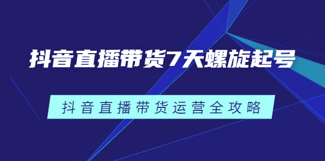 抖音直播带货7天螺旋起号，抖音直播带货运营全攻略KK创富圈-网创项目资源站-副业项目-创业项目-搞钱项目KK创富圈