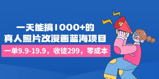 一天能搞1000+的，真人照片改漫画蓝海项目，一单9.9-19.9，收徒299，零成本KK创富圈-网创项目资源站-副业项目-创业项目-搞钱项目KK创富圈