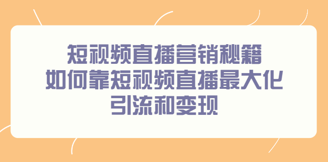 短视频直播营销秘籍，如何靠短视频直播最大化引流和变现KK创富圈-网创项目资源站-副业项目-创业项目-搞钱项目KK创富圈