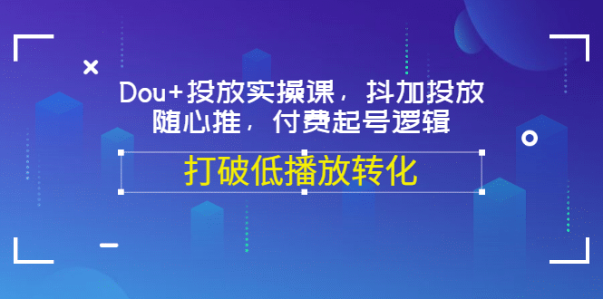 Dou+投放实操课，抖加投放，随心推，付费起号逻辑，打破低播放转化KK创富圈-网创项目资源站-副业项目-创业项目-搞钱项目KK创富圈