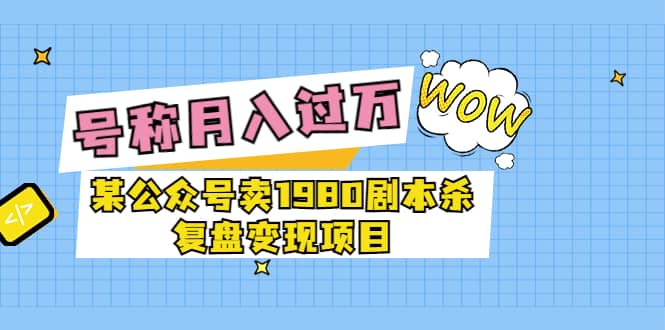 某公众号卖1980剧本杀复盘变现项目，号称月入10000+这两年非常火KK创富圈-网创项目资源站-副业项目-创业项目-搞钱项目KK创富圈