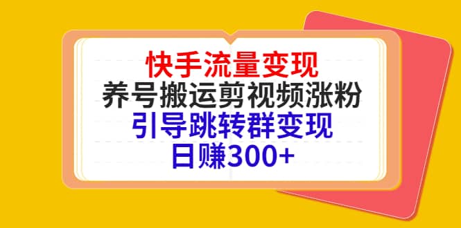 快手流量变现，养号搬运剪视频涨粉，引导跳转群变现日赚300+KK创富圈-网创项目资源站-副业项目-创业项目-搞钱项目KK创富圈