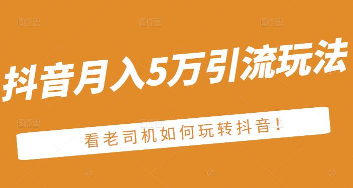 老古董·抖音月入5万引流玩法，看看老司机如何玩转抖音(附赠：抖音另类引流思路)KK创富圈-网创项目资源站-副业项目-创业项目-搞钱项目KK创富圈