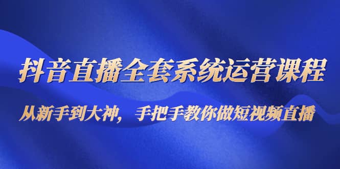 抖音直播全套系统运营课程：从新手到大神，手把手教你做直播短视频KK创富圈-网创项目资源站-副业项目-创业项目-搞钱项目KK创富圈