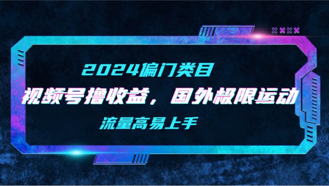 【2024偏门类目】视频号撸收益，二创国外极限运动视频锦集，流量高易上手KK创富圈-网创项目资源站-副业项目-创业项目-搞钱项目KK创富圈