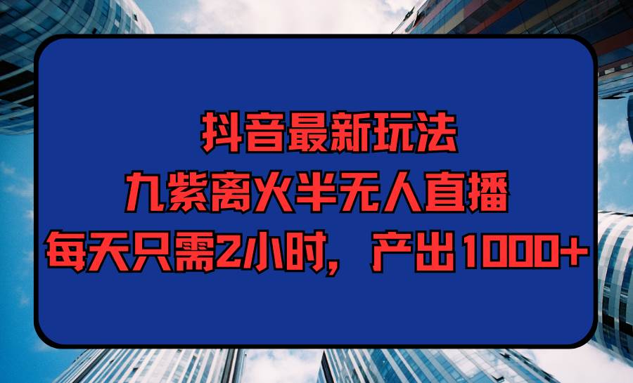 抖音最新玩法，九紫离火半无人直播，每天只需2小时，产出1000+KK创富圈-网创项目资源站-副业项目-创业项目-搞钱项目KK创富圈