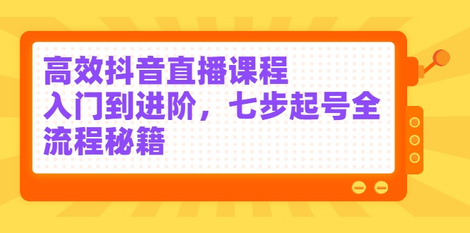 高效抖音直播课程，入门到进阶，七步起号全流程秘籍KK创富圈-网创项目资源站-副业项目-创业项目-搞钱项目KK创富圈