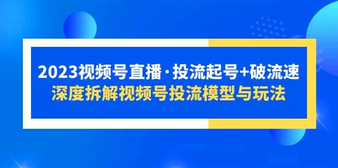 2023视频号直播·投流起号+破流速，深度拆解视频号投流模型与玩法KK创富圈-网创项目资源站-副业项目-创业项目-搞钱项目KK创富圈