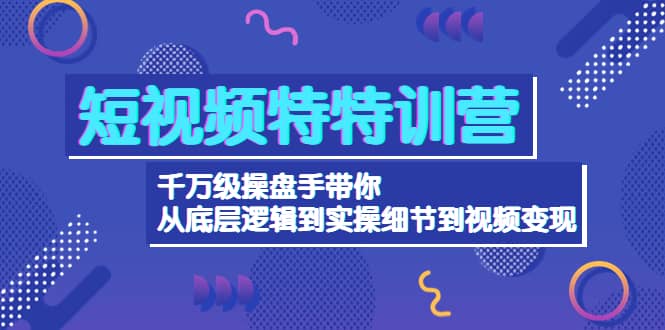 短视频特特训营：千万级操盘手带你从底层逻辑到实操细节到变现-价值2580KK创富圈-网创项目资源站-副业项目-创业项目-搞钱项目KK创富圈