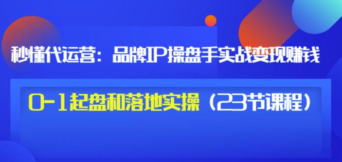 秒懂代运营：品牌IP操盘手实战赚钱，0-1起盘和落地实操（23节课程）价值199KK创富圈-网创项目资源站-副业项目-创业项目-搞钱项目KK创富圈