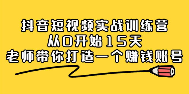 抖音短视频实战训练营，从0开始15天老师带你打造一个赚钱账号KK创富圈-网创项目资源站-副业项目-创业项目-搞钱项目KK创富圈