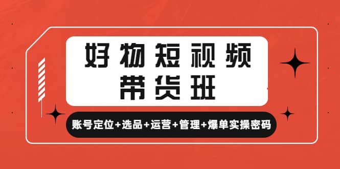 好物短视频带货班：账号定位+选品+运营+管理+爆单实操密码KK创富圈-网创项目资源站-副业项目-创业项目-搞钱项目KK创富圈