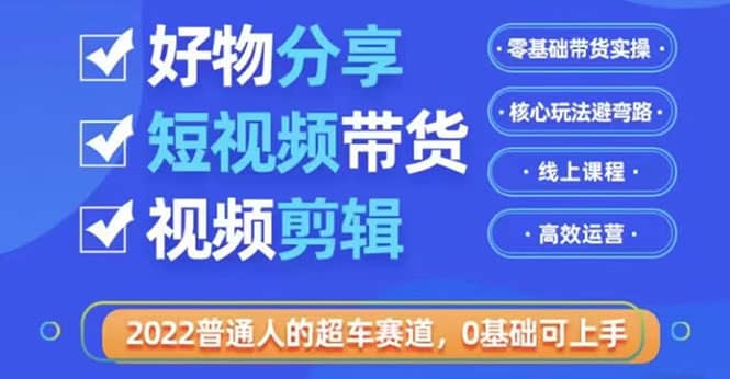 2022普通人的超车赛道「好物分享短视频带货」利用业余时间赚钱（价值398）KK创富圈-网创项目资源站-副业项目-创业项目-搞钱项目KK创富圈