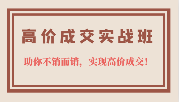 高价成交实战班，助你不销而销，实现高价成交，让客户追着付款的心法技法KK创富圈-网创项目资源站-副业项目-创业项目-搞钱项目KK创富圈