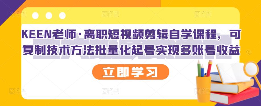 KEEN老师·离职短视频剪辑自学课程，可复制技术方法批量化起号实现多账号收益KK创富圈-网创项目资源站-副业项目-创业项目-搞钱项目KK创富圈