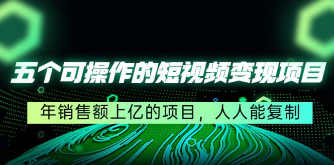 五个可操作的短视频变现项目：年销售额上亿的项目，人人能复制KK创富圈-网创项目资源站-副业项目-创业项目-搞钱项目KK创富圈