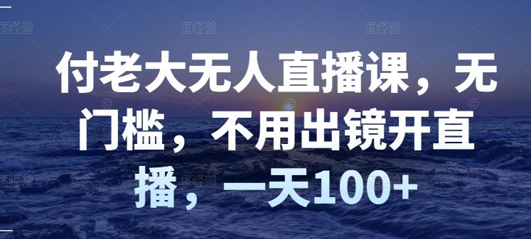 付老大无人直播课，无门槛，不用出镜开直播，一天100+KK创富圈-网创项目资源站-副业项目-创业项目-搞钱项目KK创富圈