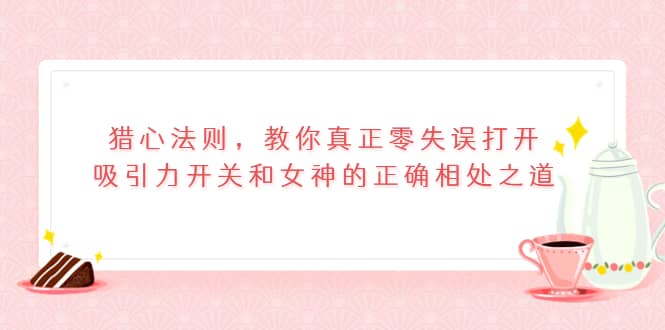 猎心法则，教你真正零失误打开吸引力开关和女神的正确相处之道KK创富圈-网创项目资源站-副业项目-创业项目-搞钱项目KK创富圈