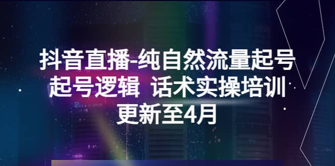 抖音直播-纯自然流量起号，起号逻辑 话术实操培训（更新至4月）KK创富圈-网创项目资源站-副业项目-创业项目-搞钱项目KK创富圈