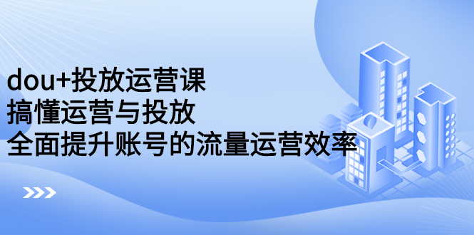 dou+投放运营课：搞懂运营与投放，全面提升账号的流量运营效率KK创富圈-网创项目资源站-副业项目-创业项目-搞钱项目KK创富圈