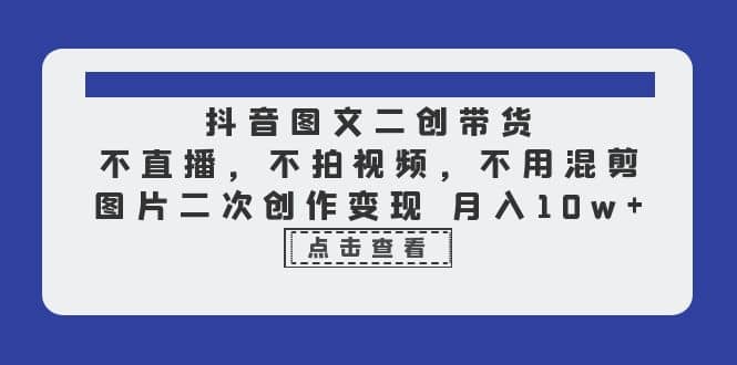 抖音图文二创带货，不直播，不拍视频，不用混剪，图片二次创作变现 月入10wKK创富圈-网创项目资源站-副业项目-创业项目-搞钱项目KK创富圈