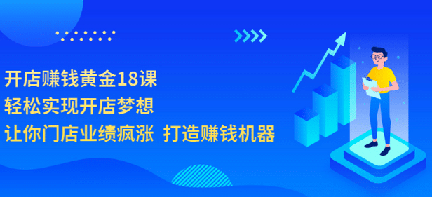 开店赚钱黄金18课，轻松实现开店梦想，让你门店业绩疯涨 打造赚钱机器KK创富圈-网创项目资源站-副业项目-创业项目-搞钱项目KK创富圈