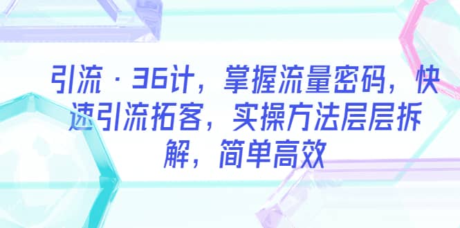 引流·36计，掌握流量密码，快速引流拓客，实操方法层层拆解，简单高效KK创富圈-网创项目资源站-副业项目-创业项目-搞钱项目KK创富圈