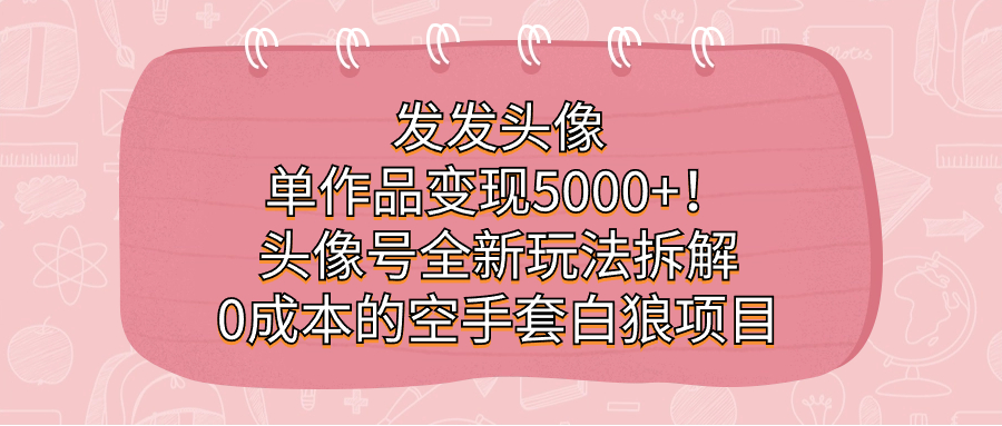 发发头像，单作品变现5000+！头像号全新玩法拆解，0成本的空手套白狼项目KK创富圈-网创项目资源站-副业项目-创业项目-搞钱项目KK创富圈