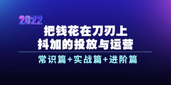 把钱花在刀刃上，抖加的投放与运营：常识篇+实战篇+进阶篇（28节课）KK创富圈-网创项目资源站-副业项目-创业项目-搞钱项目KK创富圈