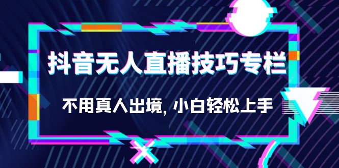 抖音无人直播技巧专栏，不用真人出境，小白轻松上手（27节）KK创富圈-网创项目资源站-副业项目-创业项目-搞钱项目KK创富圈