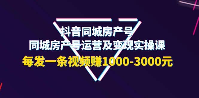 抖音同城房产号，同城房产号运营及变现实操课，每发一条视频赚1000-3000元KK创富圈-网创项目资源站-副业项目-创业项目-搞钱项目KK创富圈