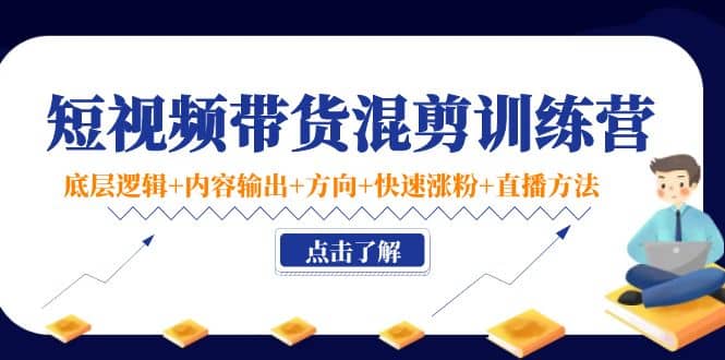 短视频带货混剪训练营：底层逻辑+内容输出+方向+快速涨粉+直播方法！KK创富圈-网创项目资源站-副业项目-创业项目-搞钱项目KK创富圈