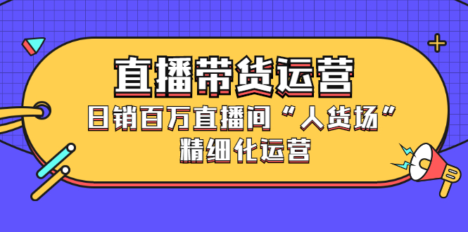 直播带货运营，销百万直播间“人货场”精细化运营KK创富圈-网创项目资源站-副业项目-创业项目-搞钱项目KK创富圈