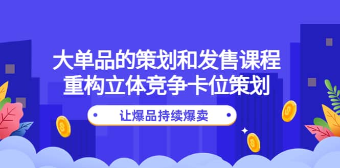 大单品的策划和发售课程：重构立体竞争卡位策划，让爆品持续爆卖KK创富圈-网创项目资源站-副业项目-创业项目-搞钱项目KK创富圈