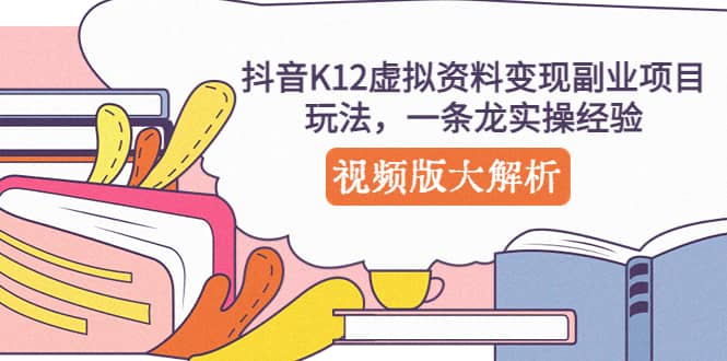 抖音K12虚拟资料变现副业项目玩法，一条龙实操经验，视频版大解析KK创富圈-网创项目资源站-副业项目-创业项目-搞钱项目KK创富圈