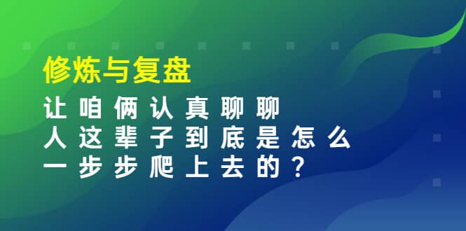 某收费文章：修炼与复盘 让咱俩认真聊聊 人这辈子到底怎么一步步爬上去的?KK创富圈-网创项目资源站-副业项目-创业项目-搞钱项目KK创富圈