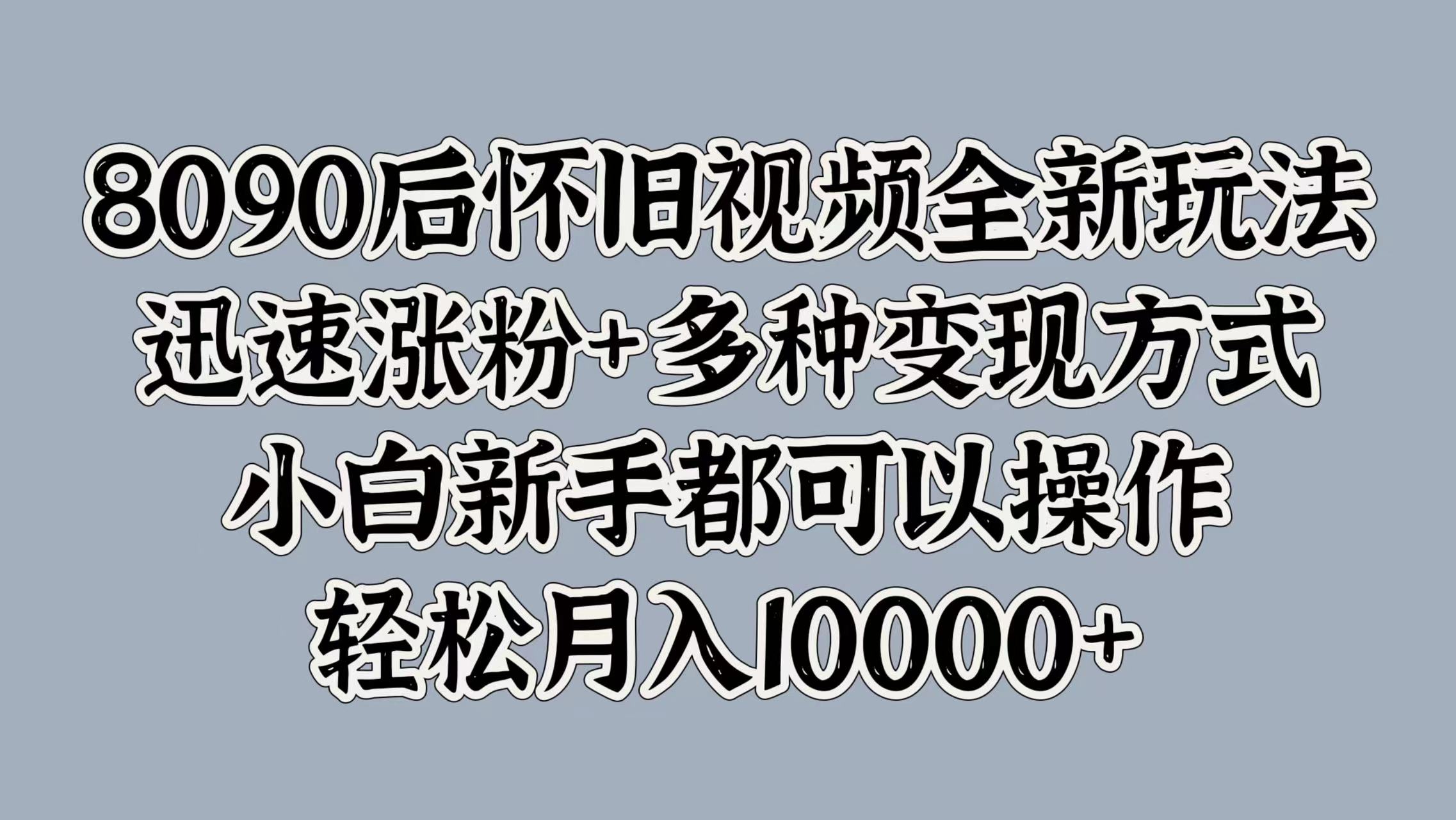 8090后怀旧视频全新玩法，迅速涨粉+多种变现方式，小白新手都可以操作，轻松月入10000+KK创富圈-网创项目资源站-副业项目-创业项目-搞钱项目KK创富圈