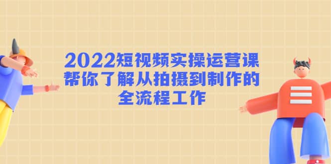 2022短视频实操运营课：帮你了解从拍摄到制作的全流程工作KK创富圈-网创项目资源站-副业项目-创业项目-搞钱项目KK创富圈